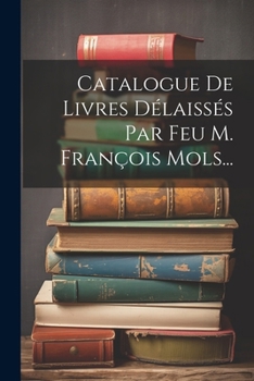Catalogue De Livres D�laiss�s Par Feu M. Fran�ois Mols...