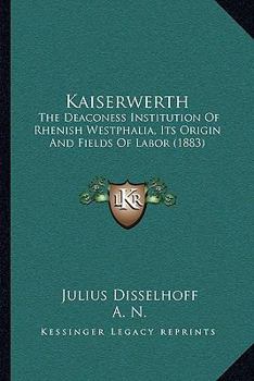 Paperback Kaiserwerth: The Deaconess Institution Of Rhenish Westphalia, Its Origin And Fields Of Labor (1883) Book