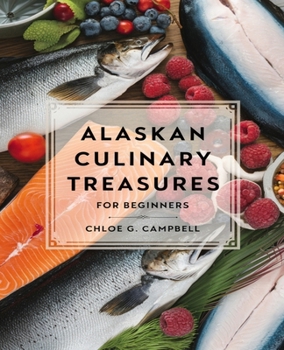 Alaskan Culinary Treasures for beginners: Discover Authentic Recipes to Enrich Your Kitchen with Unique Flavors