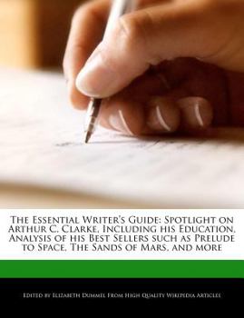 The Essential Writer's Guide : Spotlight on Arthur C. Clarke, Including His Education, Analysis of His Best Sellers Such As Prelude to Space, the Sands