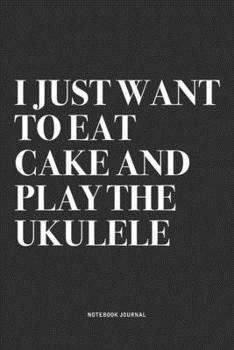 I Just Want To Eat Cake And Play The Ukulele: A 6x9 Inch Diary Notebook Journal With A Bold Text Font Slogan On A Matte Cover and 120 Blank Lined Pages Makes A Great Alternative To A Card