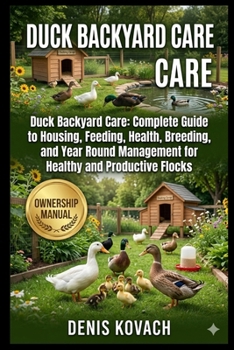 DUCK BACKYARD CARE: Duck Backyard Care: Complete Guide to Housing, Feeding, Health, Breeding, and Year Round Management for Healthy and Productive Flocks