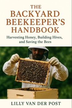 The Backyard Beekeeper’s Handbook: Harvesting Honey, Building Hives, and Saving the Bees: Discover the magic of beekeeping—right in your own backyard