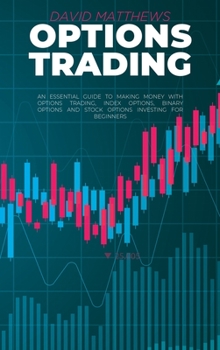 Options Trading: An Essential Guide To Making Money With Options Trading, Index Options, Binary Options And Stock Options Investing For Beginners