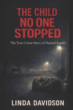 The Child No One Stopped: The True Crime Story of Damari Carter (The Children the World Missed: A True Crime Series on Silence, Failure, and the Cost of Not Acting)