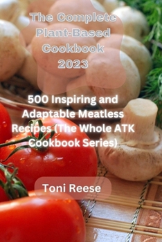 Paperback The Complete Plant-Based Cookbook 2023: 500 Inspiring and Adaptable Meatless Recipes (The Whole ATK Cookbook Series) Book