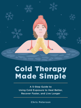 Cold Therapy Made Simple: A 5-Step Guide to Supercharging Healing, Supporting Recovery, Feeling Better, and Living Longer Through Cold Exposure