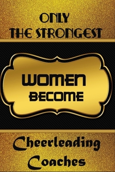 Only The Strongest Women Become Cheerleading Coaches: Ruled Writing Journal For Cheerleading Coaches To Write In Gift For Mother's Day gift, daughter, granddaughter, niece, little sister, big sister..