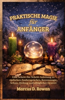 Praktische Magie für Anfänger: Eine Schritt-für-Schritt-Anleitung zu einfachen Zaubersprüchen, Kerzenmagie, Schutz, Heilung und alltäglicher Hexerei (German Edition)