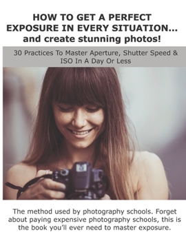 Paperback HOW TO GET A PERFECT EXPOSURE IN EVERY SITUATION... and create stunning photos!: 30 Practices To Master Aperture, Shutter Speed & ISO In A Day Or Less Book
