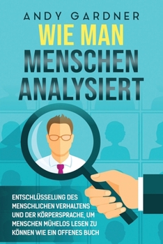 Wie man Menschen analysiert: Entschlüsselung des menschlichen Verhaltens und der Körpersprache, um Menschen mühelos lesen zu können wie ein offenes