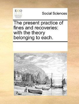 Paperback The Present Practice of Fines and Recoveries: With the Theory Belonging to Each. Book