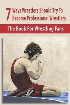 Paperback 7 Ways Wrestlers Should Try To Become Professional Wrestlers: The Book For Wrestling Fans: Basic Wrestling Techniques Book