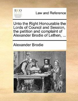 Paperback Unto the Right Honourable the Lords of Council and Session, the Petition and Complaint of Alexander Brodie of Lethen, ... Book