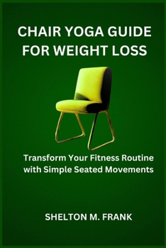 CHAIR YOGA GUIDE FOR WEIGHT LOSS: Transform Your Fitness Routine with Simple Seated Movements