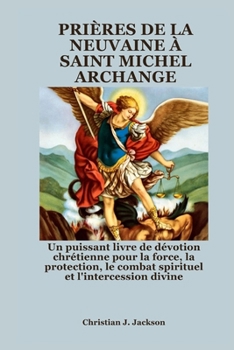 PRIÈRES DE LA NEUVAINE À SAINT MICHEL ARCHANGE: Un puissant livre de dévotion chrétienne pour la force, la protection, le combat spirituel et l'intercession divine