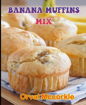 Banana Muffins Mix: 150 recipe Delicious and Easy The Ultimate Practical Guide Easy bakes Recipes From Around The World banana muffins mix