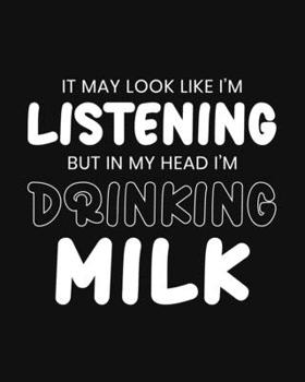 It May Look Like I'm Listening, but in My Head I'm Drinking Milk: Milk Gift for People Who Love Drinking a Glass of Milk - Black and White Funny Blank Lined Journal or Notebook