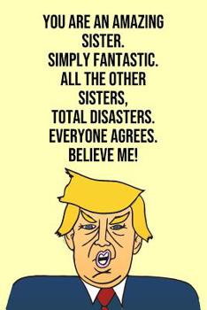 Paperback You Are An Amazing Sister Simply Fantastic All the Other Sisters Total Disasters Everyone Agree Believe Me: Donald Trump 110-Page Blank Sister Gag Gif Book