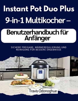 Instant Pot Duo Plus 9-in-1 Multikocher – Benutzerhandbuch für Anfänger: Sichere Freigabe, Wärmeregulierung und Reinigung für bessere Ergebnisse (German Edition)