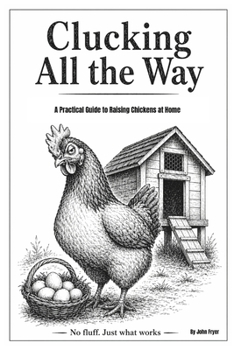 Clucking All the Way: A Practical Guide to Raising Chickens at Home: Coops, care, breeds, and keeping hens for fresh eggs