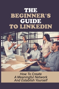 Paperback The Beginner'S Guide To LinkedIn: How To Create A Meaningful Network And Establish Yourself: How To Turn Linkedin Into An Earn Money Tool Book