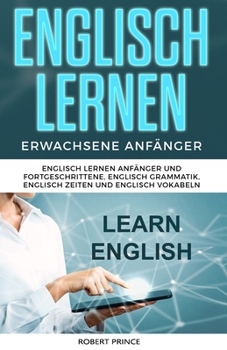 Paperback Englisch Lernen Erwachsene Anfänger: Englisch Lernen Anfänger und Fortgeschrittene, Englisch Grammatik, Englisch Zeiten und Englisch Vokabeln [German] Book