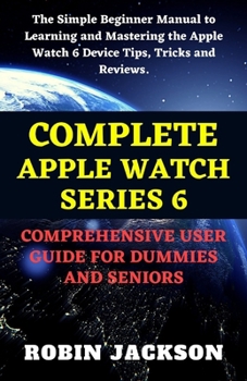COMPLETE APPLE WATCH SERIES 6 COMPREHENSIVE USER GUIDE FOR DUMMIES AND SENIORS: The Simple Beginner Manual to Learning, and Mastering the Apple Watch 6 Device Tips, Tricks and Reviews.