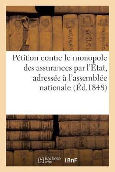 Paperback Pétition Contre Le Monopole Des Assurances Par l'État, Adressée À l'Assemblée Nationale [French] Book