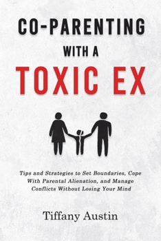Co-Parenting With a Toxic Ex: Tips and Strategies to Set Boundaries, Cope With Parental Alienation, and Manage Conflicts Without Losing Your Mind
