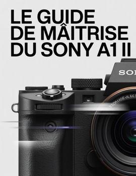 Le guide de maîtrise du Sony A1 II: Le guide ultime du débutant au professionnel en photographie haute vitesse et cinématographie 8K (French Edition)