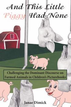 Hardcover And This Little Piggy Had None: Challenging the Dominant Discourse on Farmed Animals in Children's Picturebooks Book