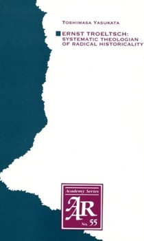 Ernst Troeltsch: Systematic Theologian of Radical Historicality (American Academy of Religion Academy Series)