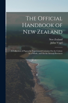 The Official Handbook of New Zealand: A Collection of Papers by Experienced Colonists on the Colony as a Whole and on the Several Provinces; Edited by Julius Vogel
