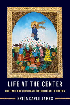 Life at the Center: Haitians and Corporate Catholicism in Boston (Volume 15) (Atelier: Ethnographic Inquiry in the Twenty-First Century)