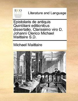 Epistolaris de antiquis Quintiliani editionibus dissertatio. Clarissimo viro D. Johanni Clerico Michael Maittaire S.D.