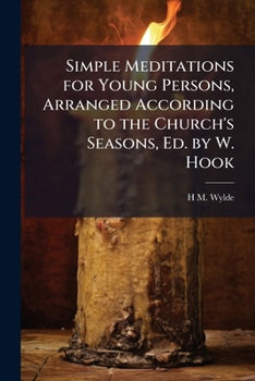 Simple Meditations for Young Persons, Arranged According to the Church's Seasons, Ed. by W. Hook