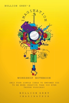 Paperback Bullion Grey's Imagination Workshop Notebook: Only Four Simple Ideas to Empower You to Be More Creative Than You Ever Though Possible! Book