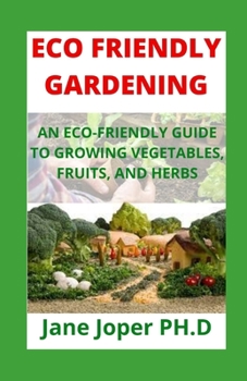 ECO FRIENDLY GARDENING: AN ECO-FRIENDLY GUIDE TO GROWING VEGETABLES, FRUITS, AND HERBS