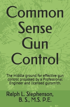 Paperback Common Sense Gun Control: The middle ground for effective gun control proposed by a Professional Engineer and former licensed gunsmith. Book