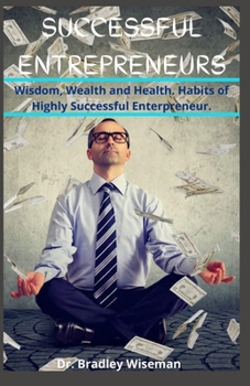 Successful Entrepreneur: Wisdom, Wealth and Health. Habits of Highly Successful Enterpreneur.