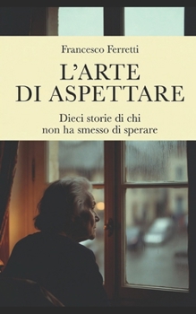 L'arte di aspettare: Dieci storie di chi non ha smesso di sperare (Italian Edition)