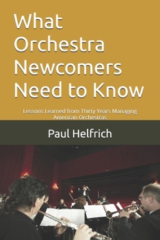 Paperback What Orchestra Newcomers Need to Know: Lessons Learned from Thirty Years Managing American Orchestras Book