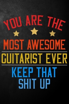 You Are The Most Awesome Guitarist Ever Keep That Shit Up: Guitarist Journal / Appreciation Gift For Guitarists ( 6 x 9 - 120 Blank Lined Notebook )