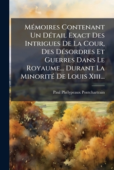Mémoires Contenant Un Détail Exact Des Intrigues De La Cour, Des Désordres Et Guerres Dans Le Royaume... Durant La Minorité De Louis Xiii...