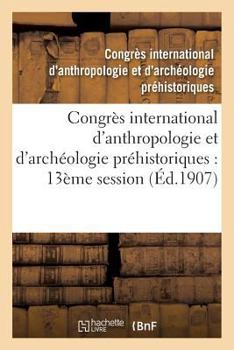 Congra]s International D'Anthropologie Et D'Archa(c)Ologie Pra(c)Historiques: Compte Rendu: de La Treizia]me Session, Monaco, 1906