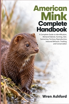 American Mink Complete Handbook: A Complete Guide to Identification, Wetland Habitat, Hunting, Diet, Swimming, Territory, Reproduction, Seasonal Behavior, Tracking, and Conservation