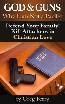 God and Guns: Why I Am Not a Pacifist: Kill Your Attackers in Christian Love If and When Required