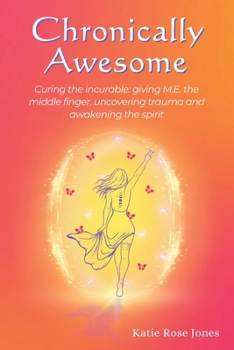 Chronically Awesome: Curing the Incurable: Giving M.E. the Middle Finger, Uncovering Trauma and Awakening the Spirit