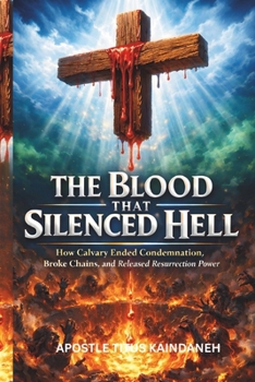 THE BLOOD THAT SILENCED HELL: How Calvary Ended Condemnation, Broke Chains, and Released Resurrection Power